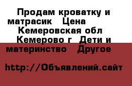 Продам кроватку и матрасик › Цена ­ 4 000 - Кемеровская обл., Кемерово г. Дети и материнство » Другое   